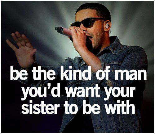 Be the kind of men you`d want your sister to be with. ♥ - Drake - MyInspiration