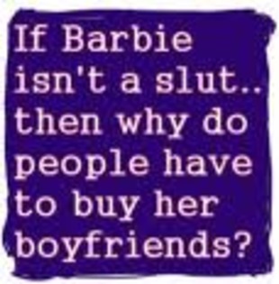 Barbie quote; "If Barbie isn't a slut.. then why do people have to buy her boyfriends?" HAHA
