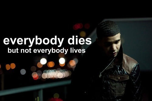 Everybody dies but not everybody lives. ♥ - Drake - MyInspiration