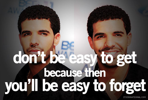 Don`t be easy to get `cuz you`ll be easy to forget. ♥ - Drake - MyInspiration