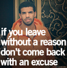 If you leave withouth a reason. Don`t come back w/ an excuse. ♥